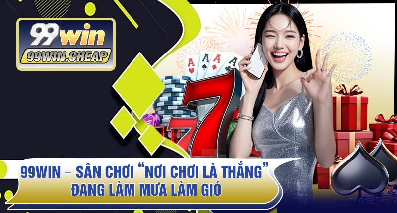 99WIN – Sân Chơi “Nơi Chơi Là Thắng” Đang Làm Mưa Làm Gió