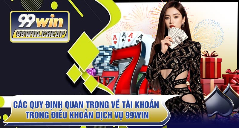 Các Quy Định Quan Trọng Về Tài Khoản Trong Điều Khoản Dịch Vụ 99WIN
