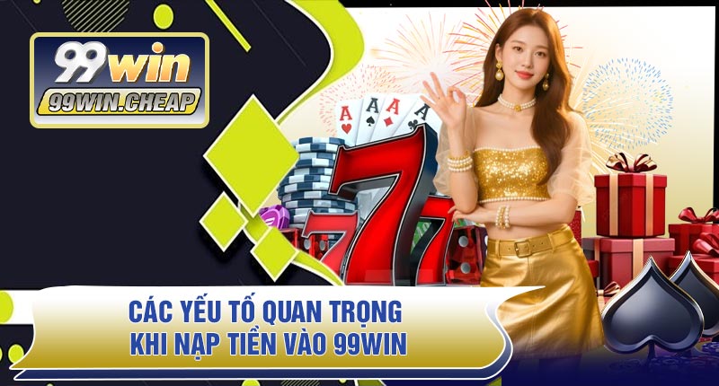 Các Yếu Tố Quan Trọng Khi Nạp Tiền Vào 99WIN