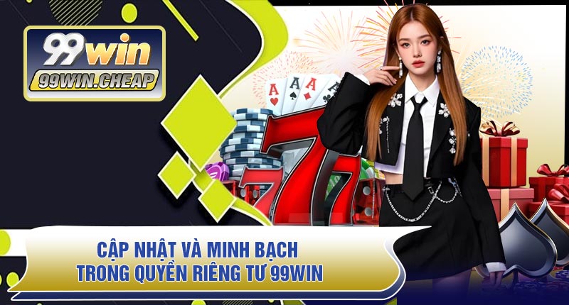 Cập Nhật Và Minh Bạch Trong Quyền Riêng Tư 99WIN