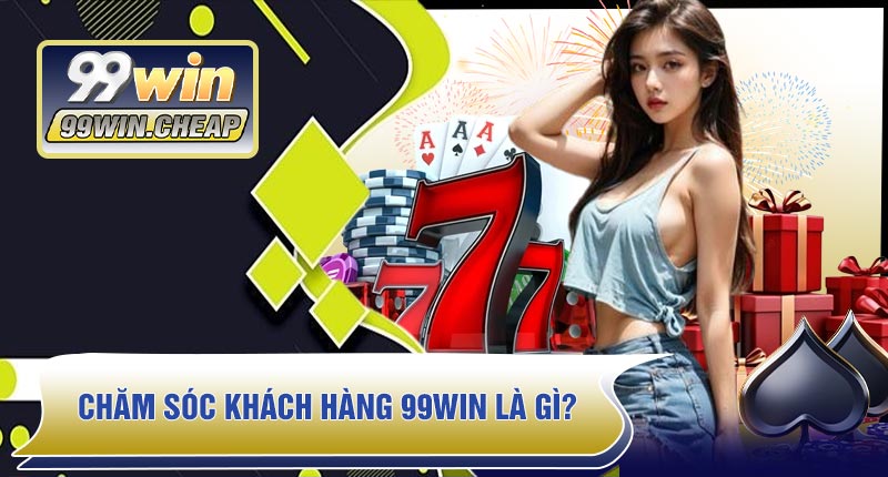 Chăm Sóc Khách Hàng 99WIN Là Gì?