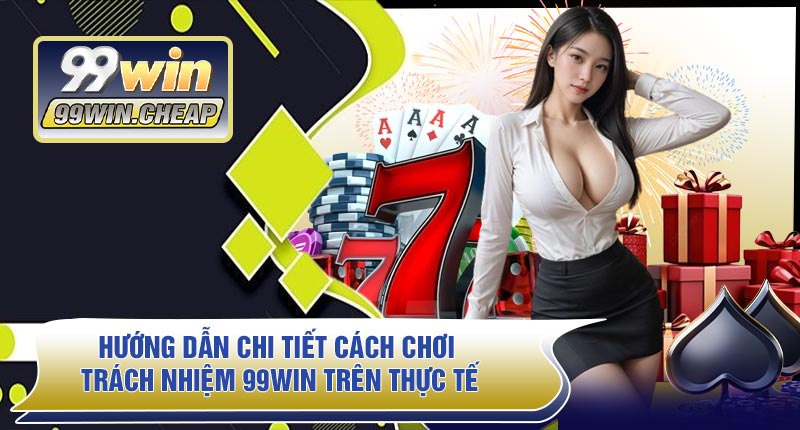 Hướng Dẫn Chi Tiết Cách Chơi Trách Nhiệm 99WIN Trên Thực Tế
