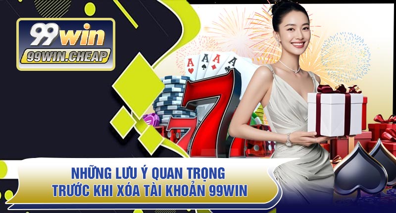 Những Lưu Ý Quan Trọng Trước Khi Xóa Tài Khoản 99WIN