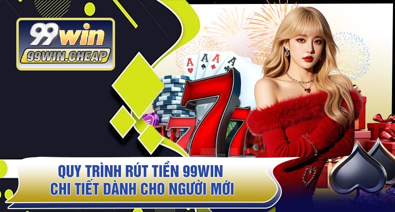 Quy Trình Rút Tiền 99WIN Chi Tiết Dành Cho Người Mới