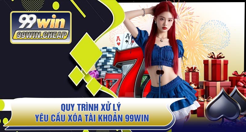 Quy Trình Xử Lý Yêu Cầu Xóa Tài Khoản 99WIN