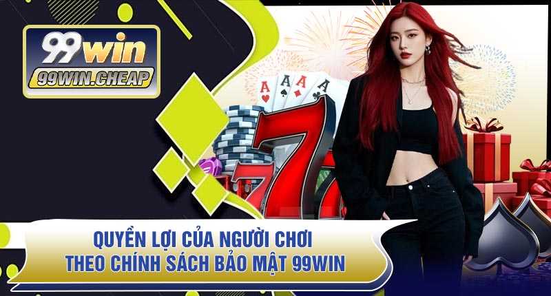 Quyền Lợi Của Người Chơi Theo Chính Sách Bảo Mật 99WIN