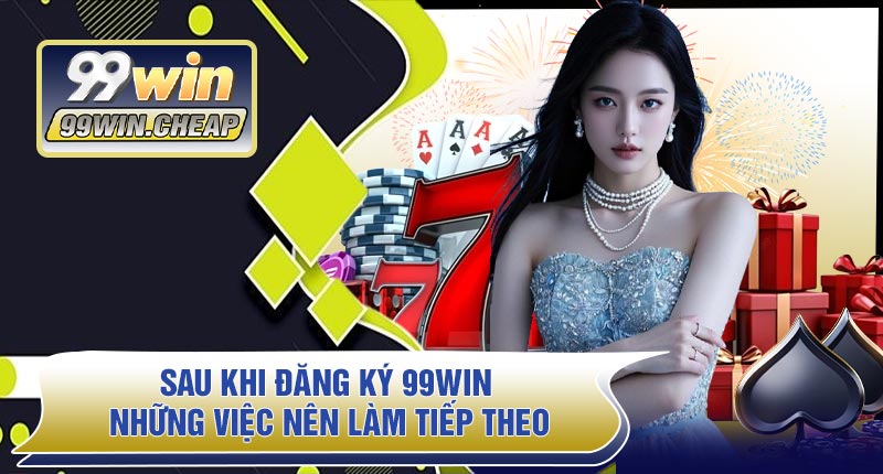 Sau Khi Đăng Ký 99WIN – Những Việc Nên Làm Tiếp Theo