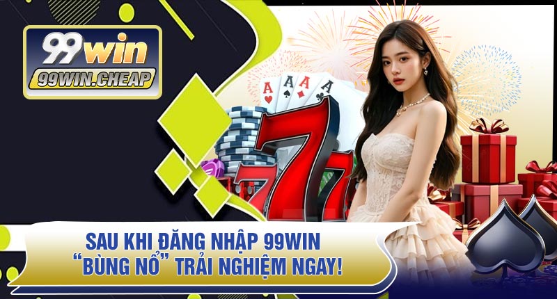 Sau Khi Đăng Nhập 99WIN – “Bùng Nổ” Trải Nghiệm Ngay!