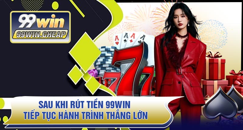 Sau Khi Rút Tiền 99WIN – Tiếp Tục Hành Trình Thắng Lớn