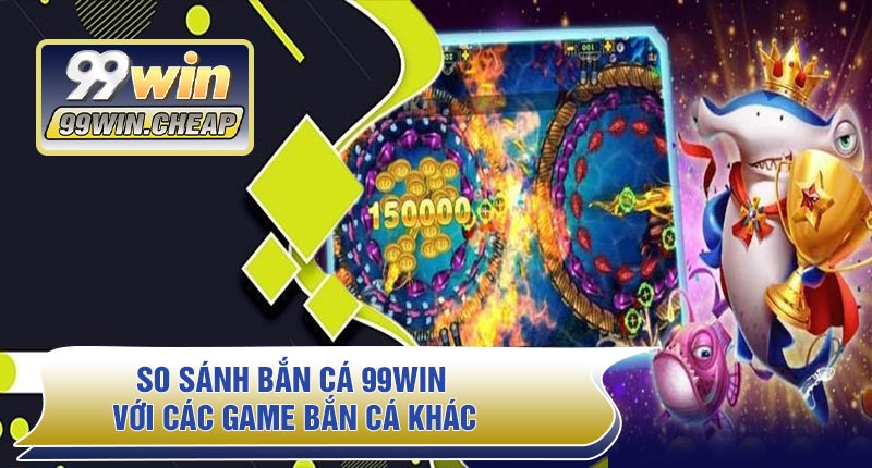 So Sánh Bắn Cá 99WIN Với Các Game Bắn Cá Khác