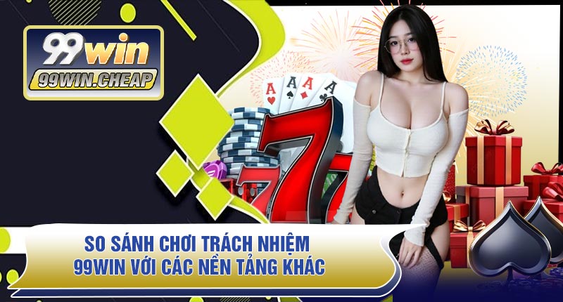 So Sánh Chơi Trách Nhiệm 99WIN Với Các Nền Tảng Khác