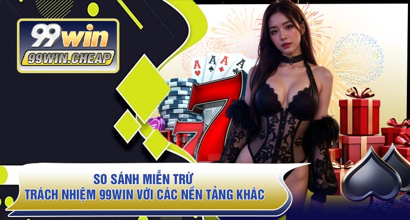 So Sánh Miễn Trừ Trách Nhiệm 99WIN Với Các Nền Tảng Khác