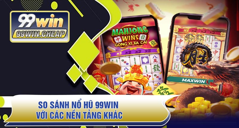 So Sánh Nổ Hũ 99WIN Với Các Nền Tảng Khác