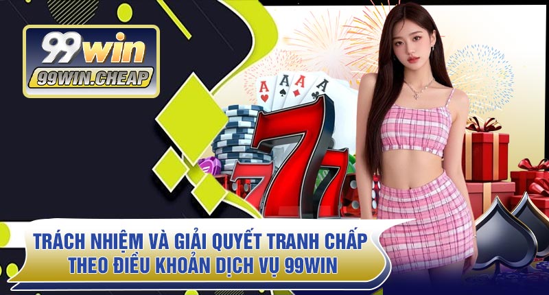 Trách Nhiệm Và Giải Quyết Tranh Chấp Theo Điều Khoản Dịch Vụ 99WIN
