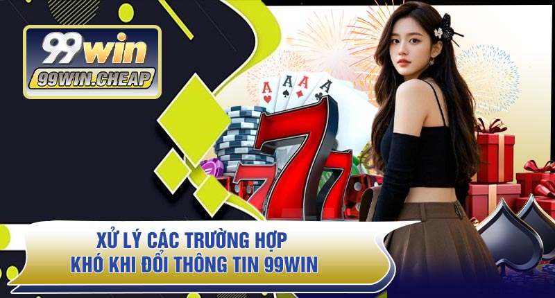 Xử Lý Các Trường Hợp Khó Khi Đổi Thông Tin 99WIN