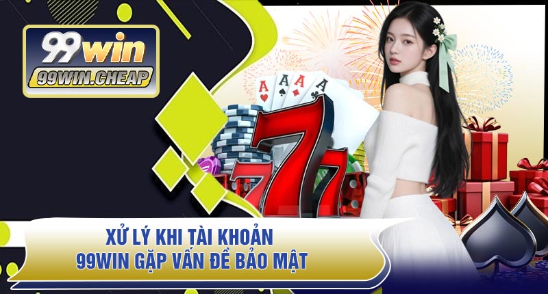 Xử Lý Khi Tài Khoản 99WIN Gặp Vấn Đề Bảo Mật