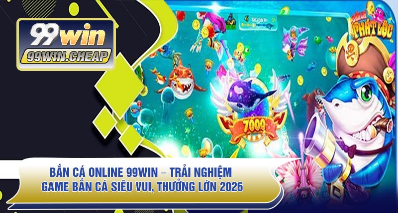 Bắn Cá Online 99WIN – Trải Nghiệm Game Bắn Cá Siêu Vui, Thưởng Lớn 2026