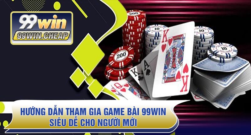 Hướng dẫn tham gia Game Bài 99WIN – Siêu dễ cho người mới
